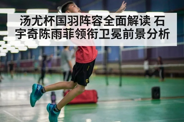 汤尤杯国羽阵容全面解读 石宇奇陈雨菲领衔卫冕前景分析