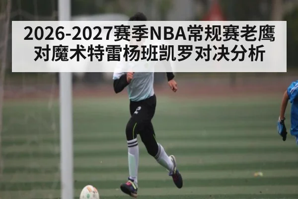 2026-2027赛季NBA常规赛老鹰对魔术特雷杨班凯罗对决分析