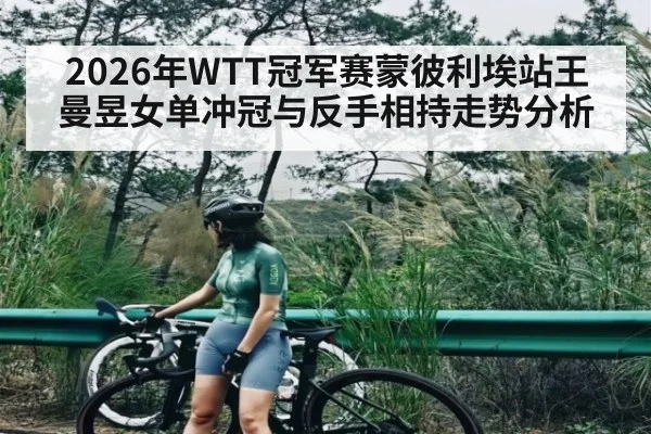 2026年WTT冠军赛蒙彼利埃站王曼昱女单冲冠与反手相持走势分析 - mk