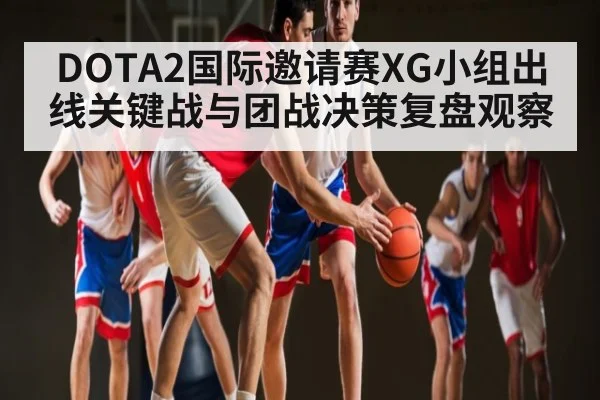 DOTA2国际邀请赛XG小组出线关键战与团战决策复盘观察 - mk