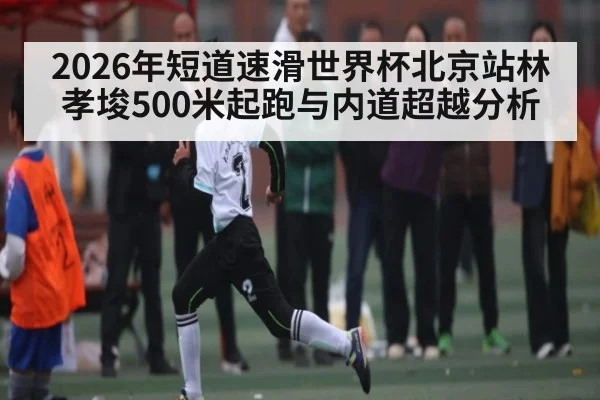 2026年短道速滑世界杯北京站林孝埈500米起跑与内道超越分析 - mk